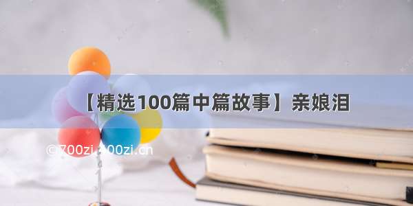 【精选100篇中篇故事】亲娘泪