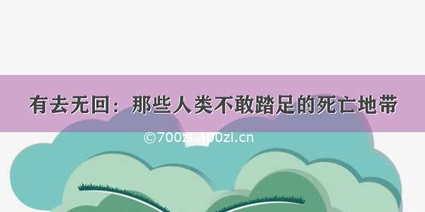 有去无回：那些人类不敢踏足的死亡地带