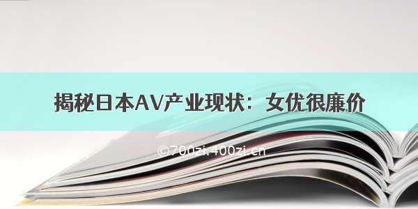 揭秘日本AV产业现状：女优很廉价