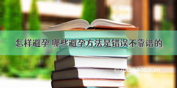 怎样避孕 哪些避孕方法是错误不靠谱的