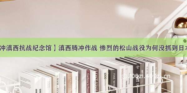 【腾冲滇西抗战纪念馆】滇西腾冲作战 惨烈的松山战役为何没抓到日本俘虏