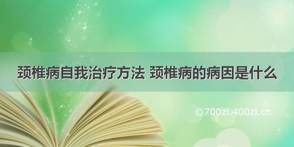 颈椎病自我治疗方法 颈椎病的病因是什么