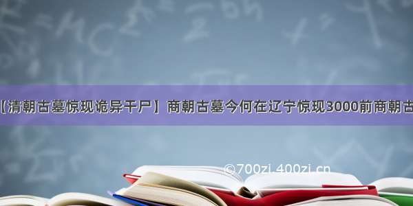 【清朝古墓惊现诡异干尸】商朝古墓今何在辽宁惊现3000前商朝古墓