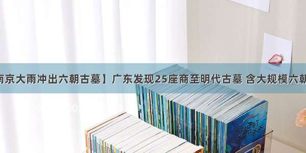 【南京大雨冲出六朝古墓】广东发现25座商至明代古墓 含大规模六朝墓群