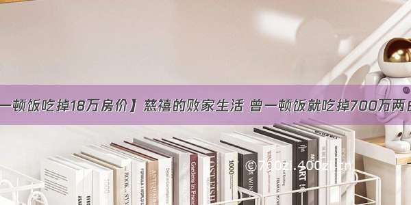 【一顿饭吃掉18万房价】慈禧的败家生活 曾一顿饭就吃掉700万两白银