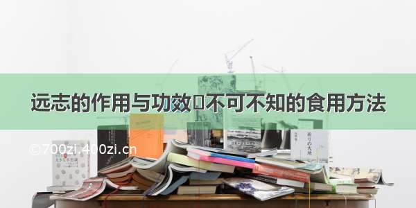 远志的作用与功效	不可不知的食用方法