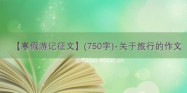 【寒假游记征文】(750字)-关于旅行的作文