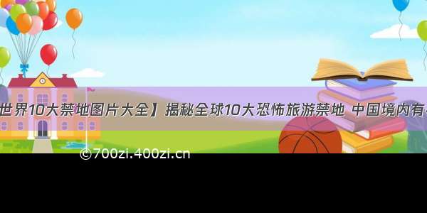 【世界10大禁地图片大全】揭秘全球10大恐怖旅游禁地 中国境内有4处