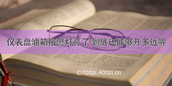 仪表盘油箱报警灯亮了 到底还能够开多远呢