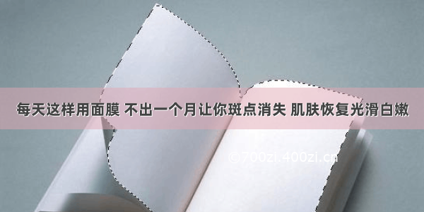 每天这样用面膜 不出一个月让你斑点消失 肌肤恢复光滑白嫩