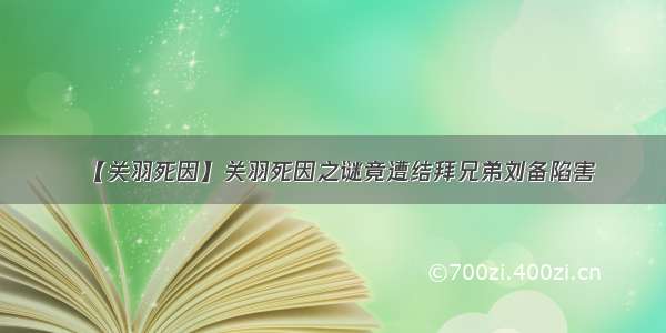 【关羽死因】关羽死因之谜竟遭结拜兄弟刘备陷害