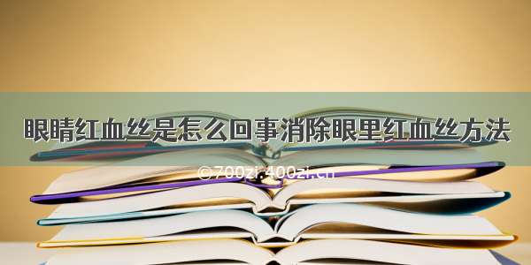 眼睛红血丝是怎么回事消除眼里红血丝方法