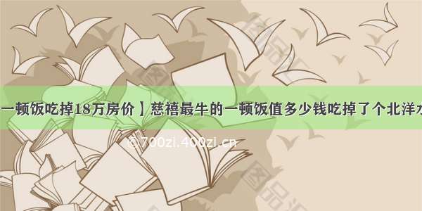 【一顿饭吃掉18万房价】慈禧最牛的一顿饭值多少钱吃掉了个北洋水师