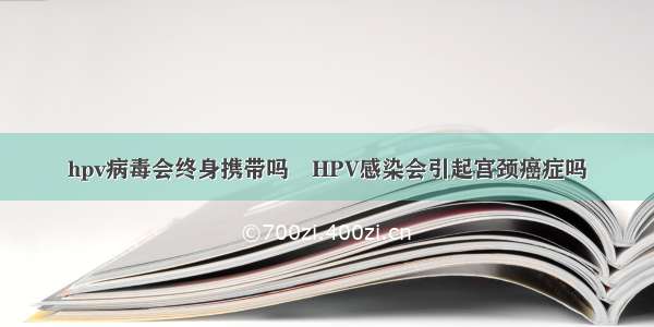 hpv病毒会终身携带吗	HPV感染会引起宫颈癌症吗