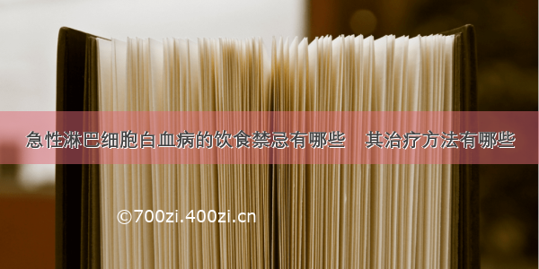 急性淋巴细胞白血病的饮食禁忌有哪些	其治疗方法有哪些