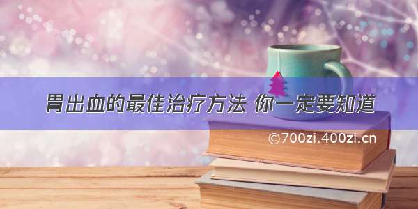 胃出血的最佳治疗方法 你一定要知道