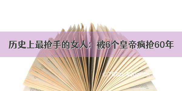 历史上最抢手的女人：被6个皇帝疯抢60年