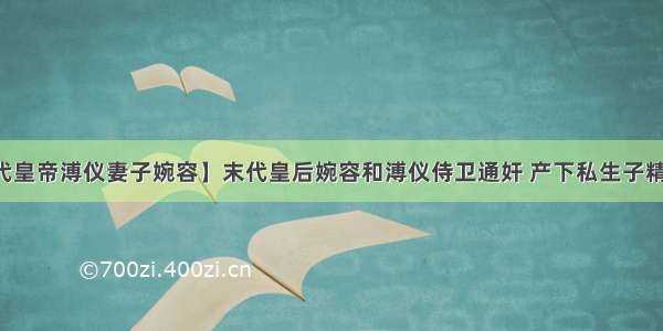 【末代皇帝溥仪妻子婉容】末代皇后婉容和溥仪侍卫通奸 产下私生子精神失常