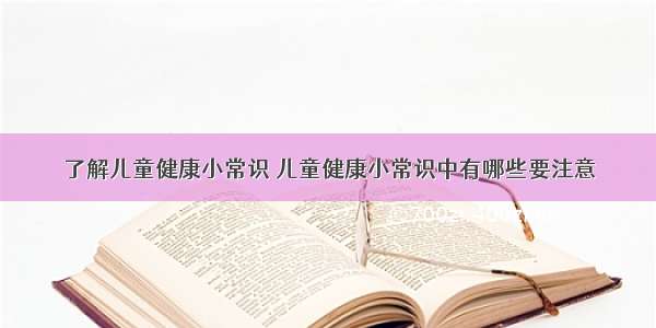 了解儿童健康小常识 儿童健康小常识中有哪些要注意