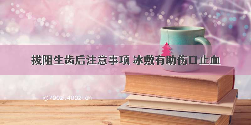 拔阻生齿后注意事项 冰敷有助伤口止血