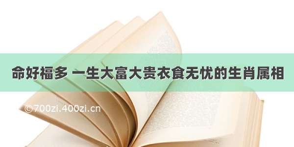 命好福多 一生大富大贵衣食无忧的生肖属相