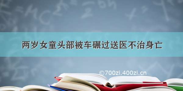 两岁女童头部被车碾过送医不治身亡