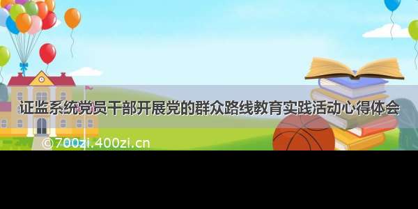 证监系统党员干部开展党的群众路线教育实践活动心得体会