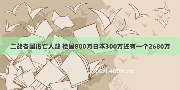 二战各国伤亡人数 德国800万日本300万还有一个2680万