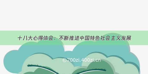 十八大心得体会：不断推进中国特色社会主义发展