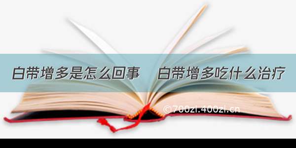 白带增多是怎么回事	白带增多吃什么治疗