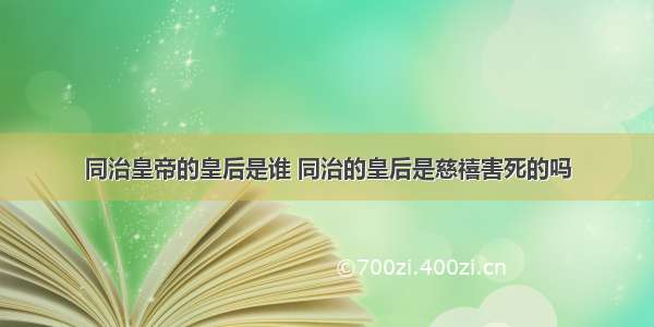 同治皇帝的皇后是谁 同治的皇后是慈禧害死的吗