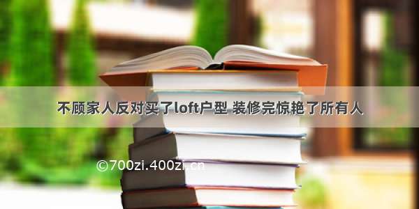 不顾家人反对买了loft户型 装修完惊艳了所有人