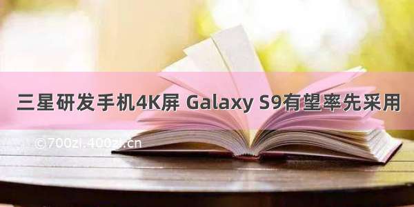 三星研发手机4K屏 Galaxy S9有望率先采用