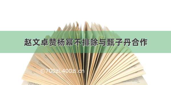 赵文卓赞杨幂不排除与甄子丹合作