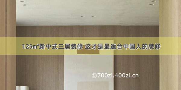 125㎡新中式三居装修 这才是最适合中国人的装修