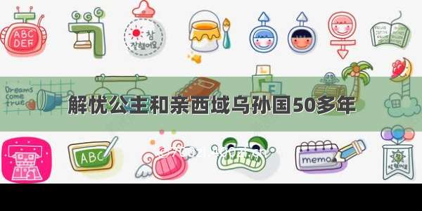 解忧公主和亲西域乌孙国50多年