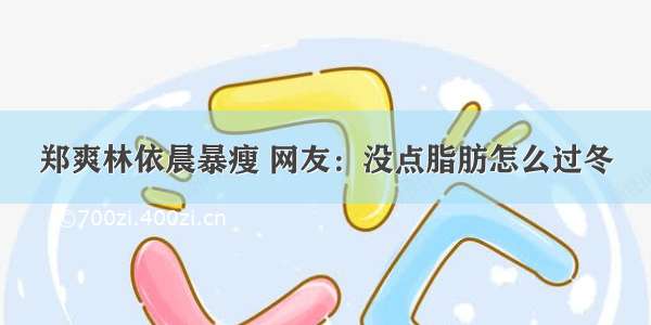 郑爽林依晨暴瘦 网友：没点脂肪怎么过冬