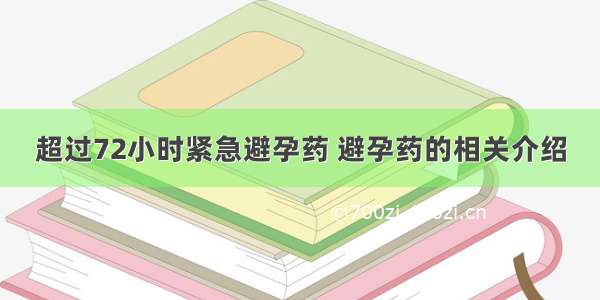 超过72小时紧急避孕药 避孕药的相关介绍