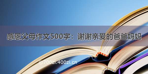 感恩父母作文500字：谢谢亲爱的爸爸妈妈