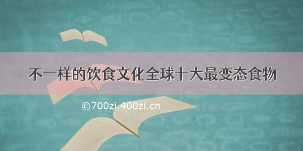 不一样的饮食文化全球十大最变态食物