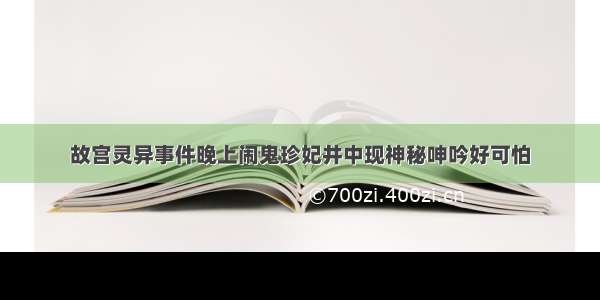 故宫灵异事件晚上闹鬼珍妃井中现神秘呻吟好可怕