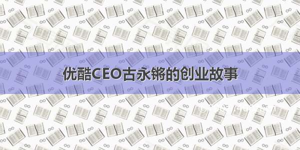 优酷CEO古永锵的创业故事