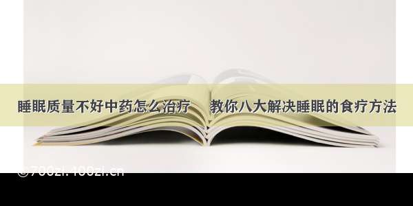 睡眠质量不好中药怎么治疗	 教你八大解决睡眠的食疗方法