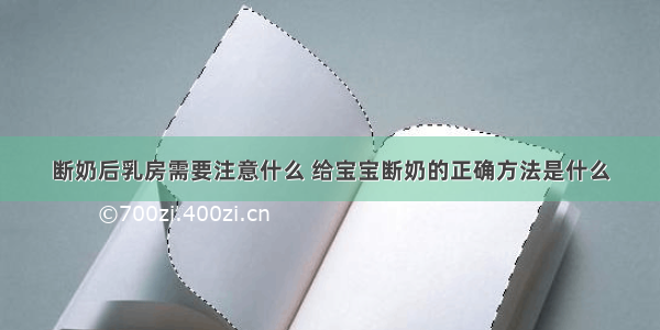 断奶后乳房需要注意什么 给宝宝断奶的正确方法是什么