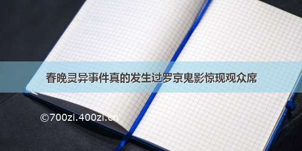 春晚灵异事件真的发生过罗京鬼影惊现观众席