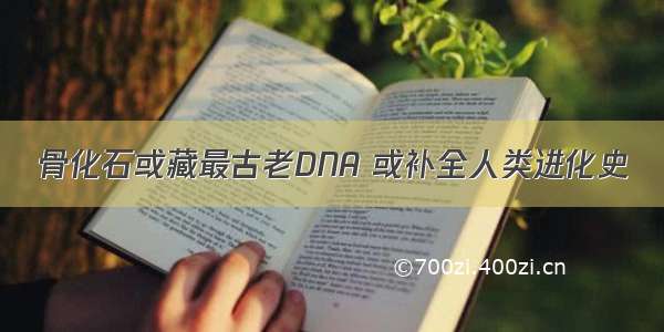 骨化石或藏最古老DNA 或补全人类进化史