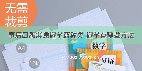 事后口服紧急避孕药种类 避孕有哪些方法