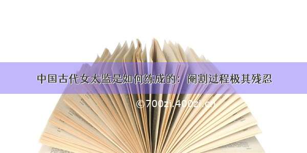 中国古代女太监是如何练成的：阉割过程极其残忍