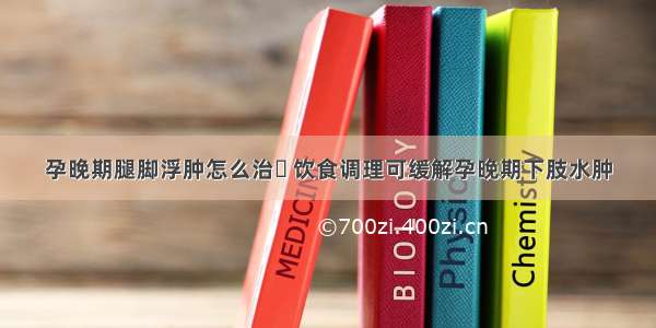 孕晚期腿脚浮肿怎么治	 饮食调理可缓解孕晚期下肢水肿