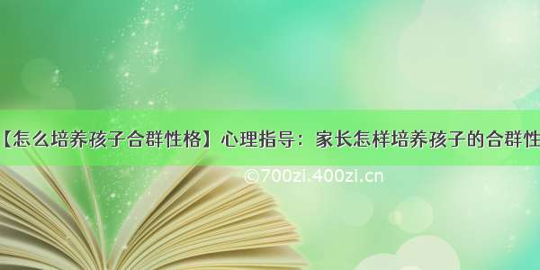 【怎么培养孩子合群性格】心理指导：家长怎样培养孩子的合群性格